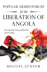 Title: Popular Armed Forces for the Liberation of Angola: First National Army and the War (1975-1992), Author: Miguel Junior