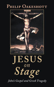 Title: Jesus on Stage: John's Gospel and Greek Tragedy, Author: Philip Oakeshott