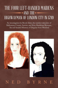 Title: The Four Left-Handed Maidens and the Highwayman of London City in 1799: An Investigation by Brock Adair, the Resident Detective of Ballymena, County Antrim, and Kitty Bradshaw Brennan, the Red-Headed Mistress of Disguise from Wexford, Author: Ned Byrne