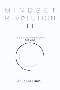 Title: Mindset Revolution III: To Build the Africa We Want; Our Move, Author: Akosua Bame
