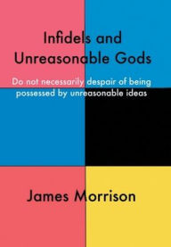 Title: Infidels and Unreasonable Gods: Do Not Necessarily Despair of Being Possessed by Unreasonable Ideas, Author: James Morrison