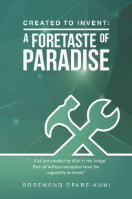 Title: Created to Invent: a Foretaste of Paradise, Author: Rosemond Opare-Kumi