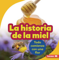 Title: La historia de la miel (The Story of Honey): Todo comienza con una flor (It Starts with a Flower), Author: Robin Nelson