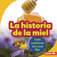 Title: La historia de la miel (The Story of Honey): Todo comienza con una flor (It Starts with a Flower), Author: Robin Nelson