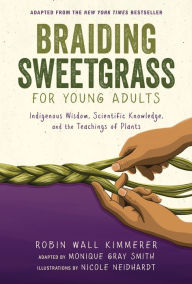 Title: Braiding Sweetgrass for Young Adults: Indigenous Wisdom, Scientific Knowledge, and the Teachings of Plants, Author: Robin Wall Kimmerer