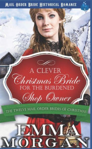 Title: A Clever Christmas Bride for the Burdened Shop Owner: The Twelve Mail Order Brides of Christmas, Author: Emma Morgan