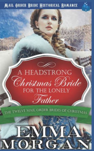 Title: A Headstrong Christmas Bride for the Lonely Father: Mail Order Bride Historical Romamce, Author: Emma Morgan