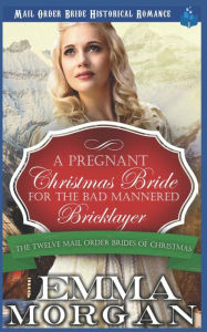 Title: A Pregnant Christmas Bride for the Bad Mannered Brick Layer: Mail Order Bride Historical Romance, Author: Emma Morgan