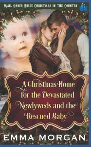 Title: A Christmas Home for the Devastated Newlyweds and Rescued Baby, Author: Emma Morgan