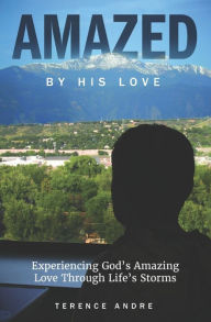 Title: Amazed By His Love: Experiencing God's Amazing Love Through Life's Storms, Author: Terence Andre