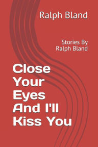 Title: Close Your Eyes And I'll Kiss You: Stories By Ralph Bland, Author: Ralph Bland