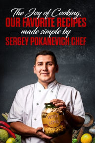Title: The Joy of Cooking, Our Favorite Recipes Made Simple by Sergey Pokanevich Chef, Author: Sergey Pokanevich