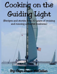 Title: Cooking on the Guiding Light: Recipes and stories from 10 years of cruising and running a charter business, Author: Shane McClellan