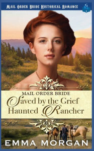 Title: Mail Order Bride: Saved by the Grief Haunted Rancher, Author: Emma Morgan