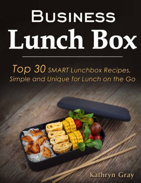 Business Lunch Box: Top 30 SMART Lunchbox Recipes, Simple and Unique for Lunch on the Go!