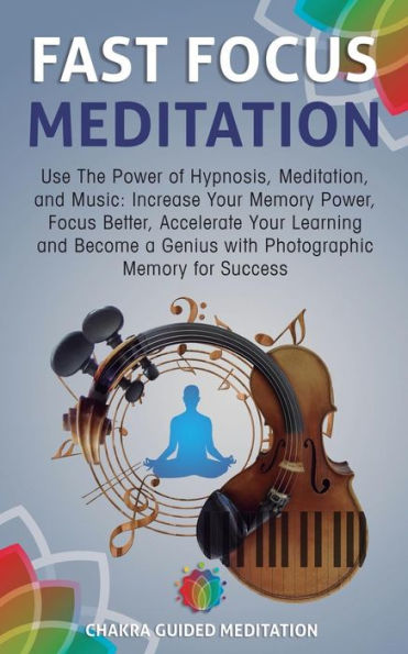 Fast Focus Meditation: Use The Power of Hypnosis, Meditation, and Music: Increase Your Memory Power, Focus Better, Accelerate Your Learning and Become a Genius with Photographic Memory for Success