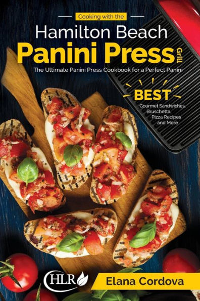 Cooking with the Hamilton Beach Panini Press Grill: The Ultimate Panini Press Cookbook for a Perfect Panini: Gourmet Sandwiches, Bruschetta, Pizza Recipes and More