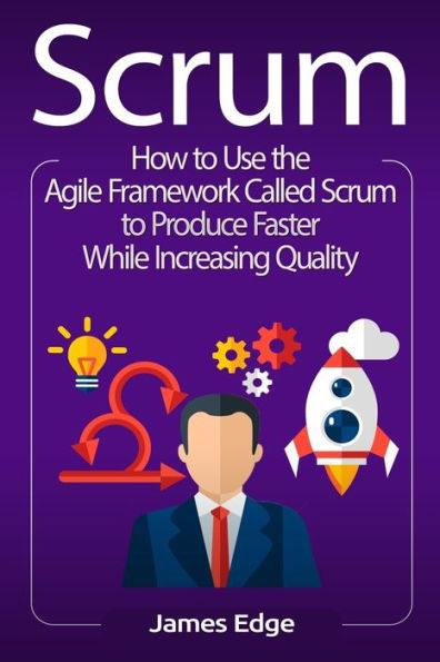 Scrum: How to Use the Agile Framework Called Scrum Produce Faster While Increasing Quality