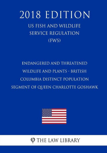 Endangered and Threatened Wildlife and Plants - British Columbia Distinct Population Segment of Queen Charlotte Goshawk (US Fish and Wildlife Service Regulation) (FWS) (2018 Edition)