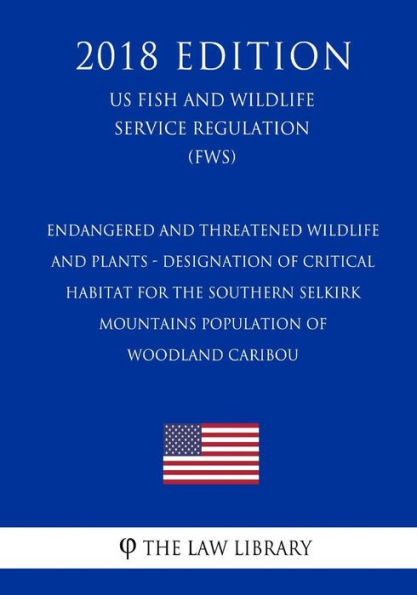 Endangered and Threatened Wildlife and Plants - Designation of Critical Habitat for the Southern Selkirk Mountains Population of Woodland Caribou (US Fish and Wildlife Service Regulation) (FWS) (2018 Edition)