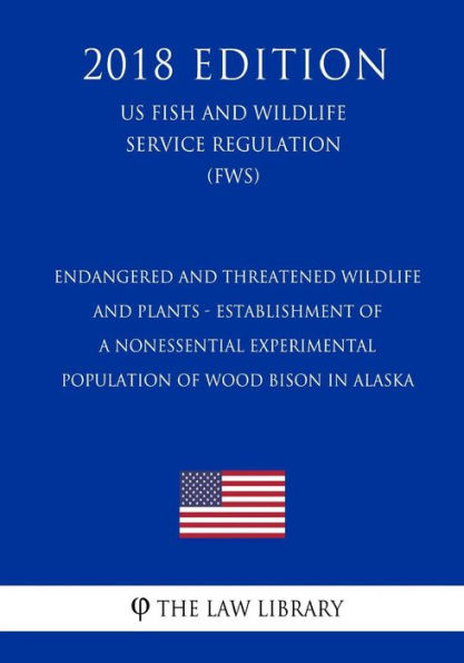 Endangered and Threatened Wildlife and Plants - Establishment of a Nonessential Experimental Population of Wood Bison in Alaska (US Fish and Wildlife Service Regulation) (FWS) (2018 Edition)