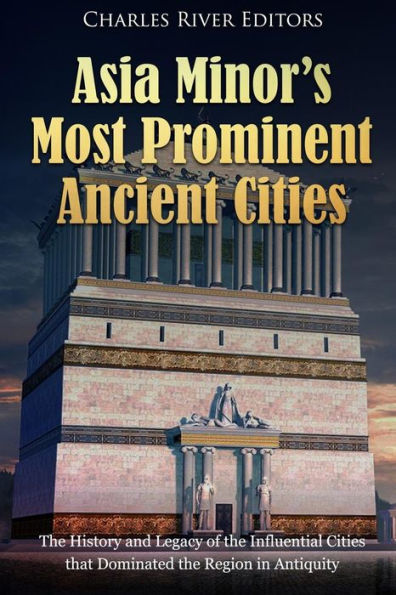 Asia Minor's Most Prominent Ancient Cities: the History and Legacy of Influential Cities that Dominated Region Antiquity