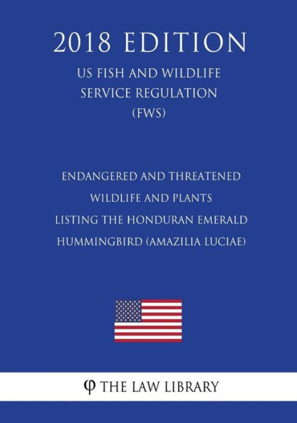 Endangered and Threatened Wildlife and Plants - Listing the Honduran Emerald Hummingbird (Amazilia luciae) (US Fish and Wildlife Service Regulation) (FWS) (2018 Edition)