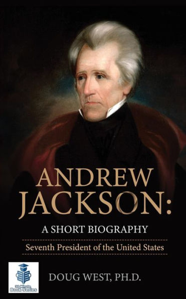 Andrew Jackson: A Short Biography: Seventh President of the United States