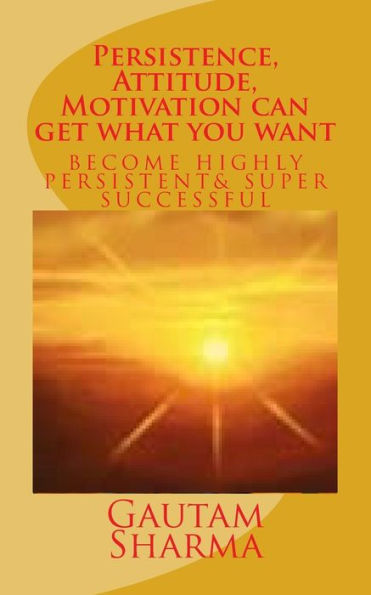Persistence, Attitude, Motivation can get what you want: Become Highly Persistent& Super Successful