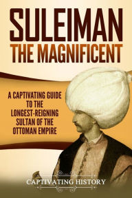 Title: Suleiman the Magnificent: A Captivating Guide to the Longest-Reigning Sultan of the Ottoman Empire, Author: Captivating History