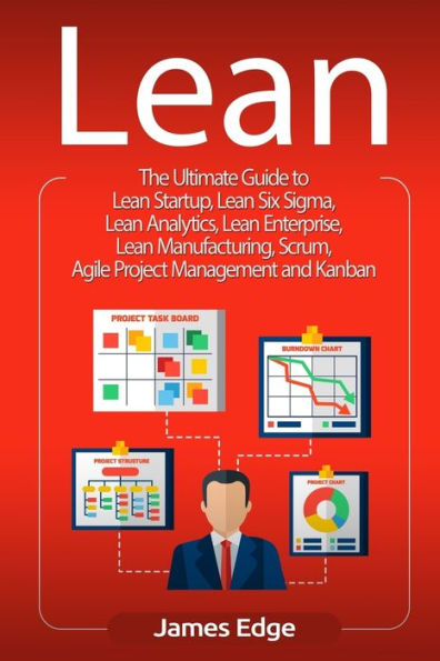 Lean: The Ultimate Guide to Lean Startup, Lean Six Sigma, Lean Analytics, Lean Enterprise, Lean Manufacturing, Scrum, Agile Project Management and Kanban