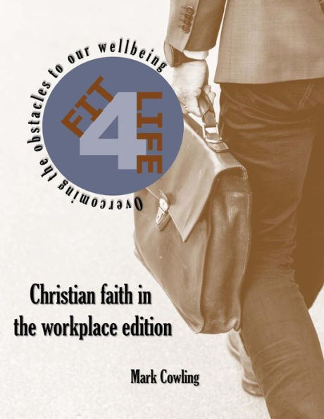 Fit 4 Life -Christian faith in the workplace edition: Overcoming the obstacles to our wellbeing