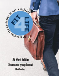 Title: Fit 4 Life -At Work Edition: Overcoming the obstacles to our wellbeing, Author: Mark Cowling