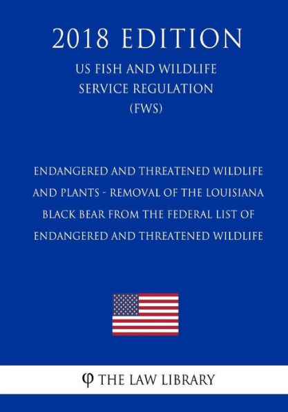 Endangered and Threatened Wildlife and Plants - Removal of the Louisiana Black Bear From the Federal List of Endangered and Threatened Wildlife (US Fish and Wildlife Service Regulation) (FWS) (2018 Edition)
