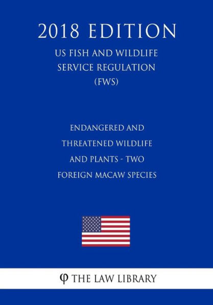 Endangered and Threatened Wildlife and Plants - Two Foreign Macaw Species (US Fish and Wildlife Service Regulation) (FWS) (2018 Edition)