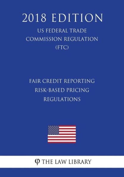 Fair Credit Reporting Risk-Based Pricing Regulations (US Federal Trade Commission Regulation) (FTC) (2018 Edition)