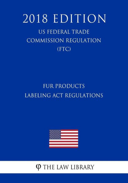 Fur Products Labeling Act Regulations (US Federal Trade Commission Regulation) (FTC) (2018 Edition)