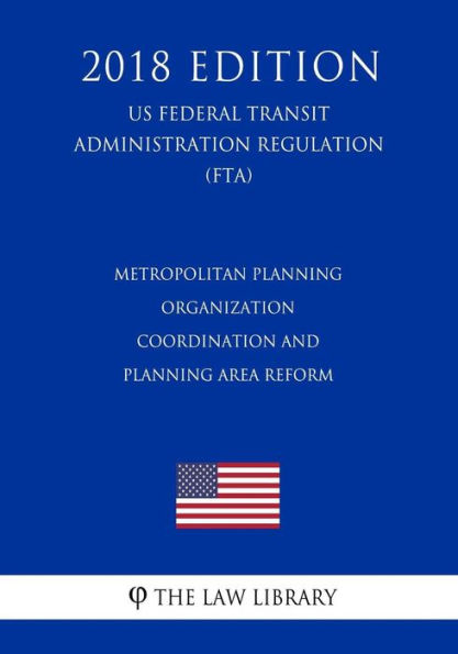 Metropolitan Planning Organization Coordination and Planning Area Reform (US Federal Transit Administration Regulation) (FTA) (2018 Edition)