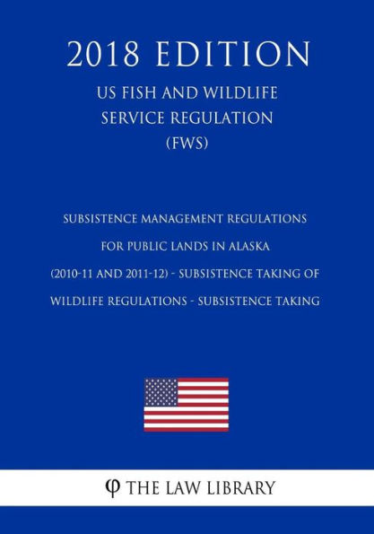 Subsistence Management Regulations for Public Lands in Alaska (2010-11 and 2011-12) - Subsistence Taking of Wildlife Regulations - Subsistence Taking (US Fish and Wildlife Service Regulation) (FWS) (2018 Edition)