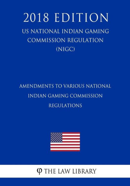Amendments to Various National Indian Gaming Commission Regulations (US National Indian Gaming Commission Regulation) (NIGC) (2018 Edition)