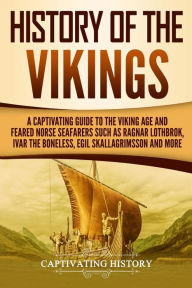 Title: History of the Vikings: A Captivating Guide to the Viking Age and Feared Norse Seafarers Such as Ragnar Lothbrok, Ivar the Boneless, Egil Skallagrimsson, and More, Author: Captivating History