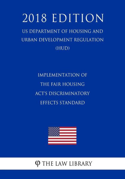 Implementation of the Fair Housing Act's Discriminatory Effects Standard (US Department of Housing and Urban Development Regulation) (HUD) (2018 Edition)