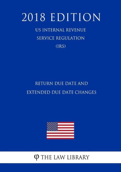 Return Due Date and Extended Due Date Changes (US Internal Revenue Service Regulation) (IRS) (2018 Edition)