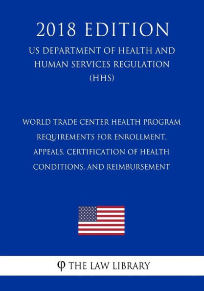 World Trade Center Health Program - Requirements for Enrollment, Appeals, Certification of Health Conditions, and Reimbursement (US Department of Health and Human Services Regulation) (HHS) (2018 Edition)