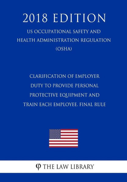 Clarification of Employer Duty To Provide Personal Protective Equipment and Train Each Employee. Final Rule (US Occupational Safety and Health Administration Regulation) (OSHA) (2018 Edition)