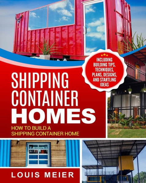 Shipping Container Homes: How to Build a Home - Including Building Tips, Techniques, Plans, Designs, and Startling Ideas