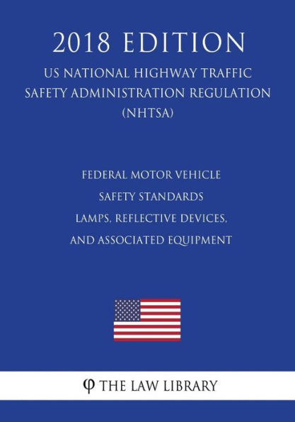 Federal Motor Vehicle Safety Standards - Lamps, Reflective Devices, and Associated Equipment (US National Highway Traffic Safety Administration Regulation) (NHTSA) (2018 Edition)