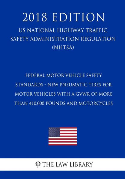 Federal Motor Vehicle Safety Standards - New Pneumatic Tires for Motor Vehicles with a GVWR of More Than 410,000 pounds and Motorcycles (US National Highway Traffic Safety Administration Regulation) (NHTSA) (2018 Edition)