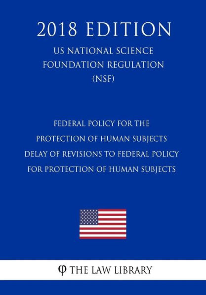 Federal Policy for the Protection of Human Subjects - Delay of Revisions to Federal Policy for Protection of Human Subjects (US National Science Foundation Regulation) (NSF) (2018 Edition)