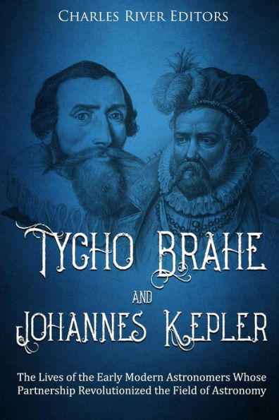 Tycho Brahe and Johannes Kepler: The Lives of the Early Modern Astronomers Whose Partnership Revolutionized the Field of Astronomy